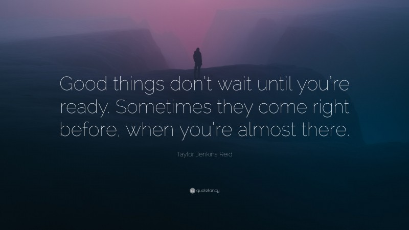 Taylor Jenkins Reid Quote: “Good things don’t wait until you’re ready. Sometimes they come right before, when you’re almost there.”