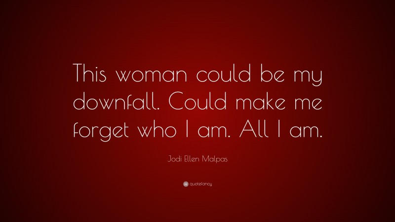 Jodi Ellen Malpas Quote: “This woman could be my downfall. Could make me forget who I am. All I am.”