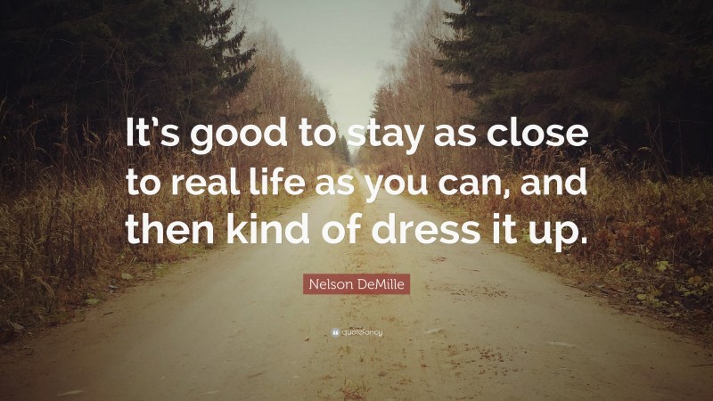 Nelson DeMille Quote: “It’s good to stay as close to real life as you can, and then kind of dress it up.”