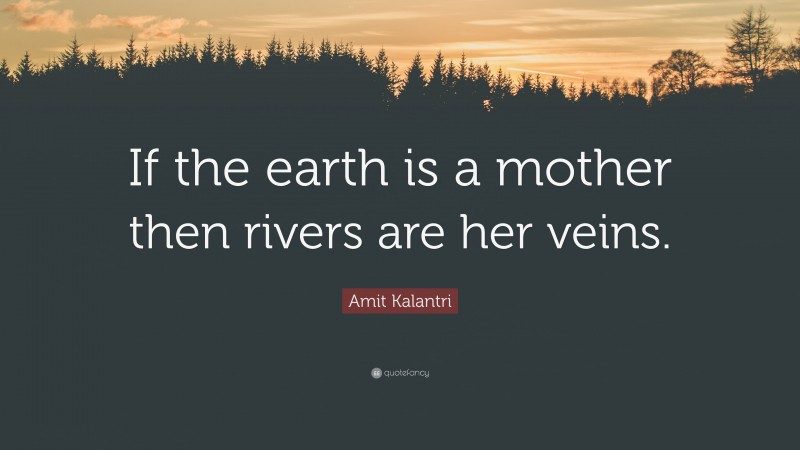Amit Kalantri Quote: “If the earth is a mother then rivers are her veins.”