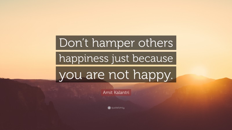Amit Kalantri Quote: “Don’t hamper others happiness just because you are not happy.”