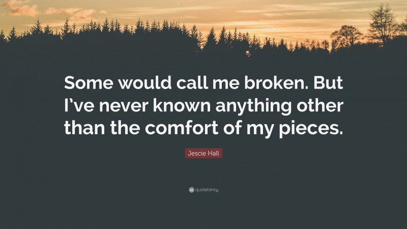 Jescie Hall Quote: “Some would call me broken. But I’ve never known anything other than the comfort of my pieces.”