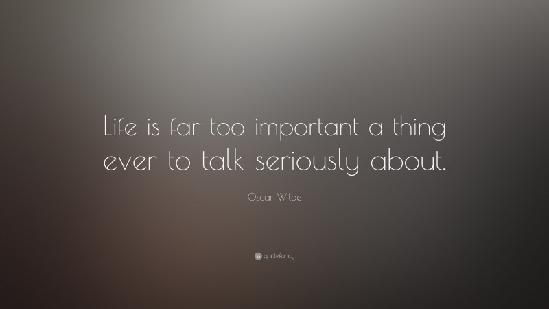 Oscar Wilde Quote: “Life is far too important a thing ever to talk seriously about.”