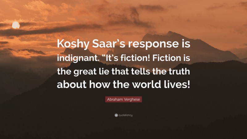 Abraham Verghese Quote: “Koshy Saar’s response is indignant. “It’s fiction! Fiction is the great lie that tells the truth about how the world lives!”