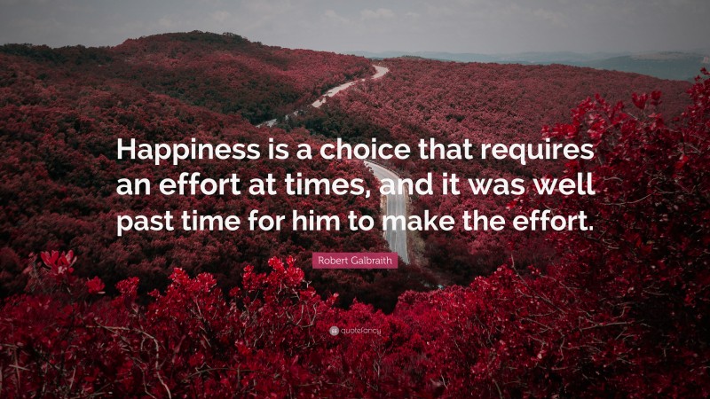 Robert Galbraith Quote: “Happiness is a choice that requires an effort at times, and it was well past time for him to make the effort.”