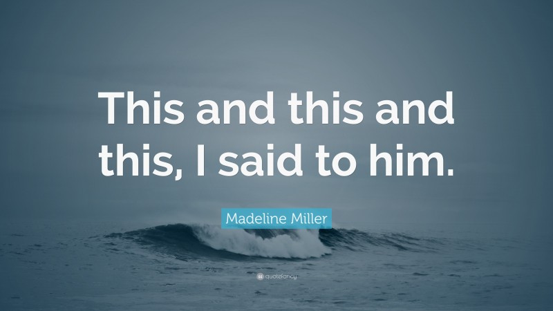 Madeline Miller Quote: “This and this and this, I said to him.”