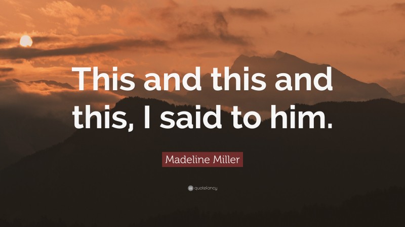 Madeline Miller Quote: “This and this and this, I said to him.”