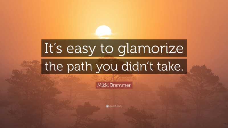 Mikki Brammer Quote: “It’s easy to glamorize the path you didn’t take.”
