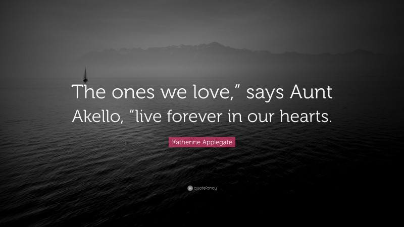 Katherine Applegate Quote: “The ones we love,” says Aunt Akello, “live forever in our hearts.”
