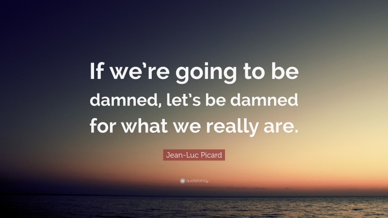 Jean-Luc Picard Quote: “If we’re going to be damned, let’s be damned for what we really are.”