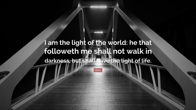 Bible Quote: “I am the light of the world: he that followeth me shall not walk in darkness, but shall have the light of life.”