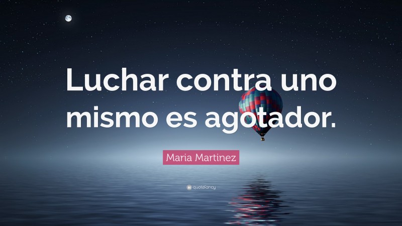 Maria Martinez Quote: “Luchar contra uno mismo es agotador.”