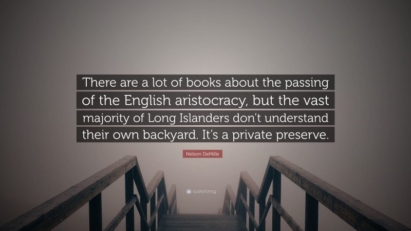 Nelson DeMille Quote: “There are a lot of books about the passing of the English aristocracy, but the vast majority of Long Islanders don’t understand their own backyard. It’s a private preserve.”