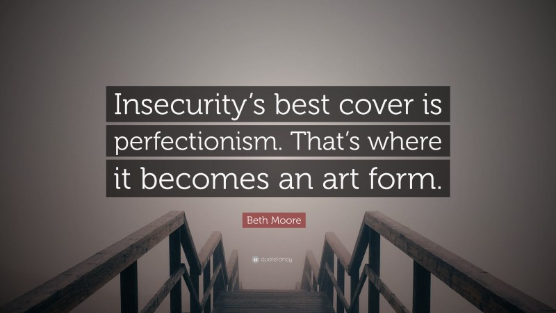 Beth Moore Quote: “Insecurity’s best cover is perfectionism. That’s where it becomes an art form.”