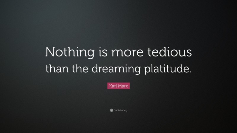 Karl Marx Quote: “Nothing is more tedious than the dreaming platitude.”