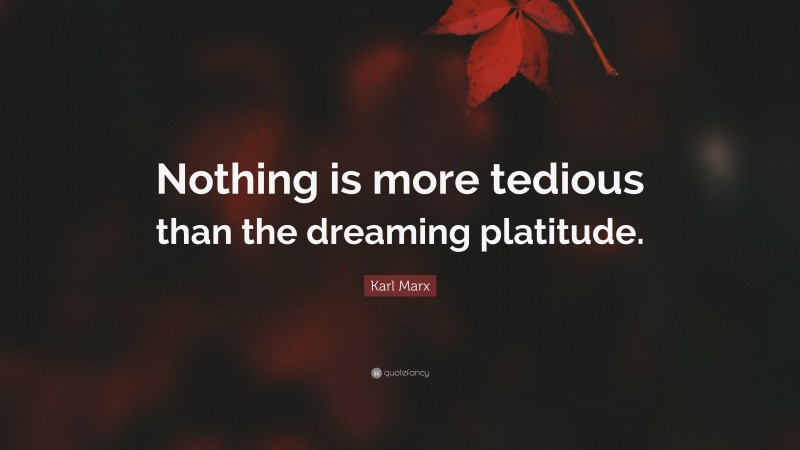 Karl Marx Quote: “Nothing is more tedious than the dreaming platitude.”