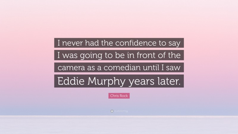 Chris Rock Quote: “I never had the confidence to say I was going to be in front of the camera as a comedian until I saw Eddie Murphy years later.”