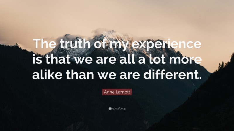 Anne Lamott Quote: “The truth of my experience is that we are all a lot more alike than we are different.”