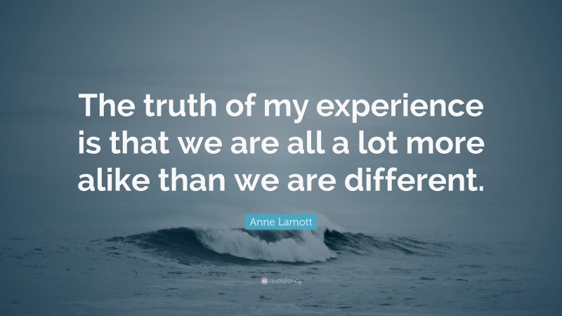 Anne Lamott Quote: “The truth of my experience is that we are all a lot more alike than we are different.”