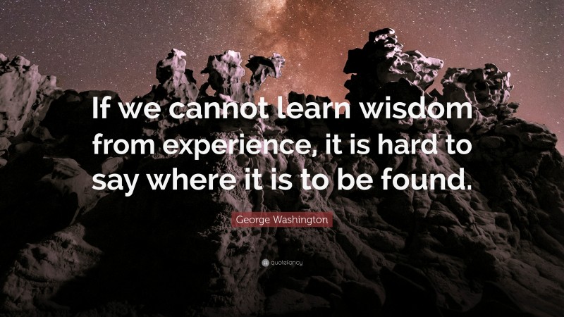 George Washington Quote: “If we cannot learn wisdom from experience, it is hard to say where it is to be found.”