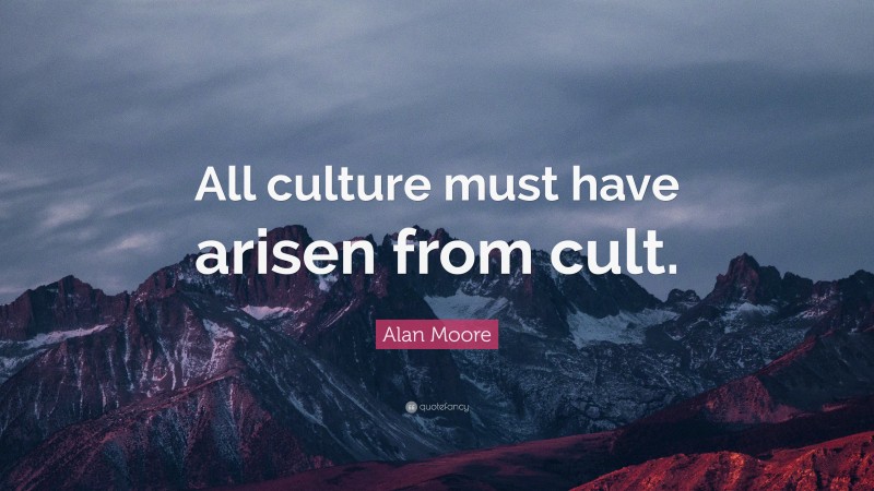 Alan Moore Quote: “All culture must have arisen from cult.”