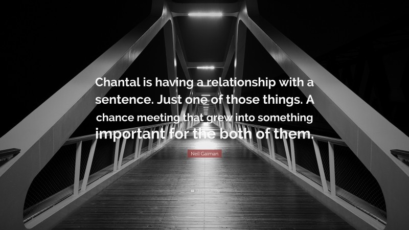 Neil Gaiman Quote: “Chantal is having a relationship with a sentence. Just one of those things. A chance meeting that grew into something important for the both of them.”