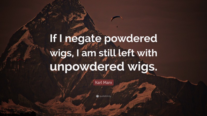 Karl Marx Quote: “If I negate powdered wigs, I am still left with unpowdered wigs.”