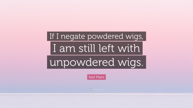 Karl Marx Quote: “If I negate powdered wigs, I am still left with unpowdered wigs.”