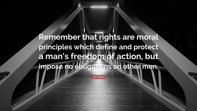 Ayn Rand Quote: “Remember that rights are moral principles which define and protect a man’s freedom of action, but impose no obligations on other men.”