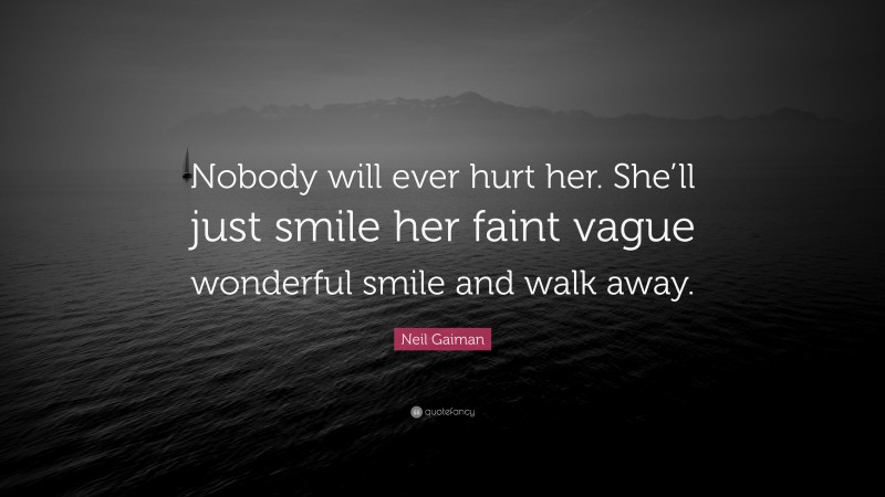 Neil Gaiman Quote: “Nobody will ever hurt her. She’ll just smile her faint vague wonderful smile and walk away.”