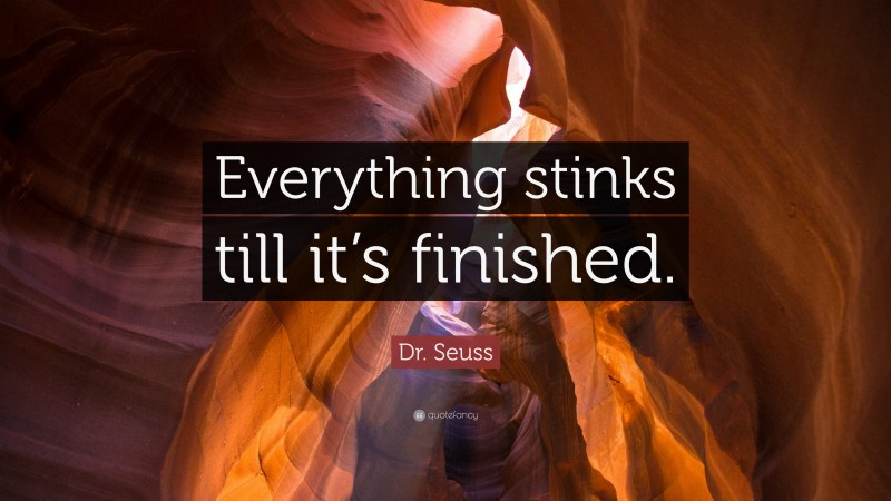 Dr. Seuss Quote: “Everything stinks till it’s finished.”