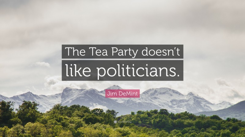 Jim DeMint Quote: “The Tea Party doesn’t like politicians.”