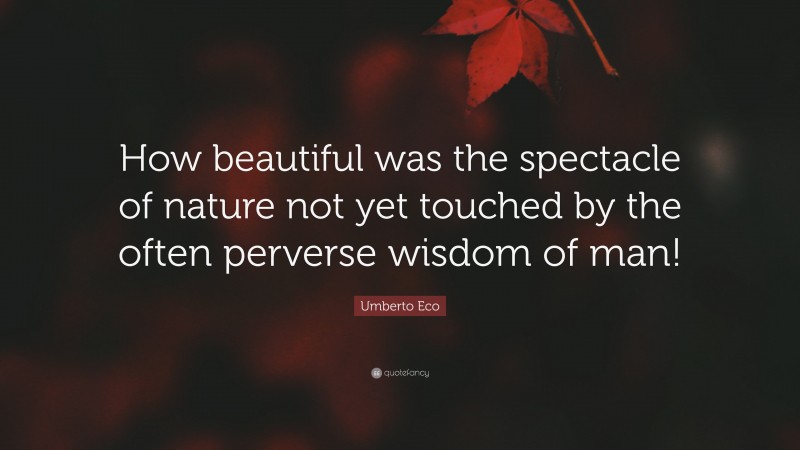 Umberto Eco Quote: “How beautiful was the spectacle of nature not yet touched by the often perverse wisdom of man!”
