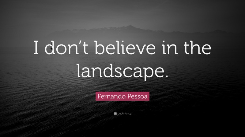 Fernando Pessoa Quote: “I don’t believe in the landscape.”