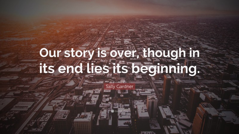 Sally Gardner Quote: “Our story is over, though in its end lies its beginning.”