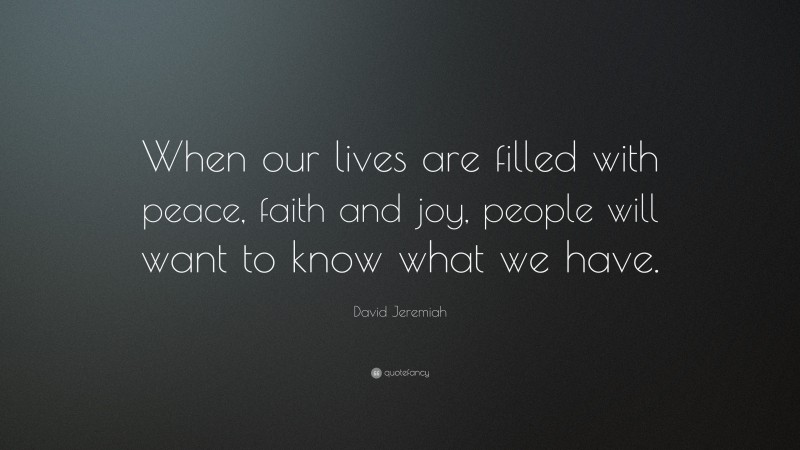 David Jeremiah Quote: “When our lives are filled with peace, faith and joy, people will want to know what we have.”