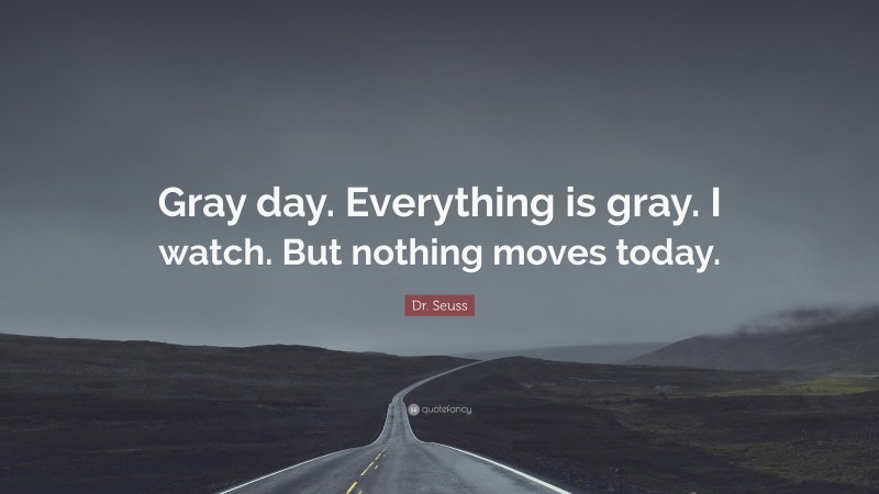 Dr. Seuss Quote: “Gray day. Everything is gray. I watch. But nothing moves today.”