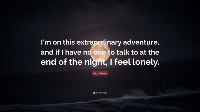 Katy Perry Quote: “I’m on this extraordinary adventure, and if I have no one to talk to at the end of the night, I feel lonely.”