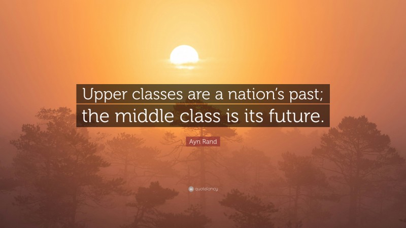 Ayn Rand Quote: “Upper classes are a nation’s past; the middle class is its future.”