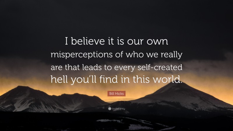 Bill Hicks Quote: “I believe it is our own misperceptions of who we really are that leads to every self-created hell you’ll find in this world.”