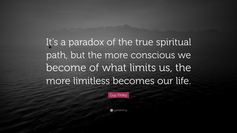 Guy Finley Quote: “It’s a paradox of the true spiritual path, but the more conscious we become of what limits us, the more limitless becomes our life.”