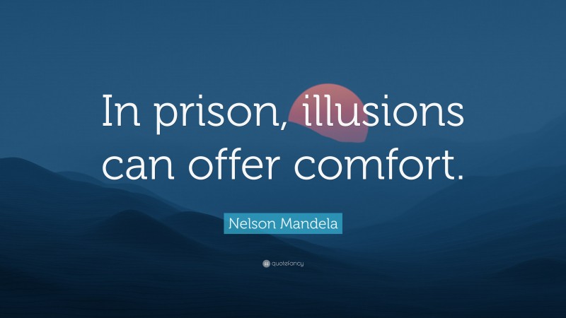 Nelson Mandela Quote: “In prison, illusions can offer comfort.”