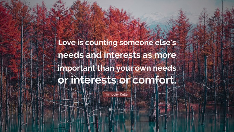 Timothy Keller Quote: “Love is counting someone else’s needs and interests as more important than your own needs or interests or comfort.”