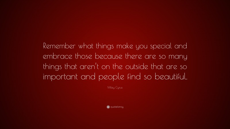 Miley Cyrus Quote: “Remember what things make you special and embrace those because there are so many things that aren’t on the outside that are so important and people find so beautiful.”