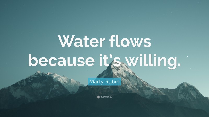 Marty Rubin Quote: “Water flows because it’s willing.”