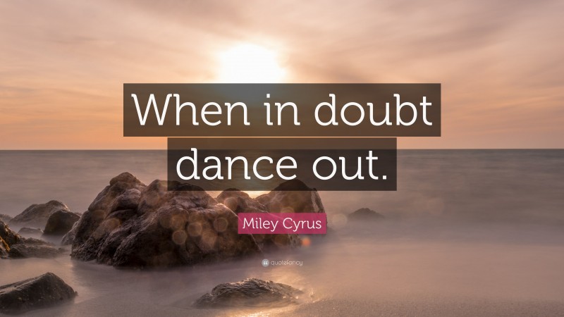Miley Cyrus Quote: “When in doubt dance out.”