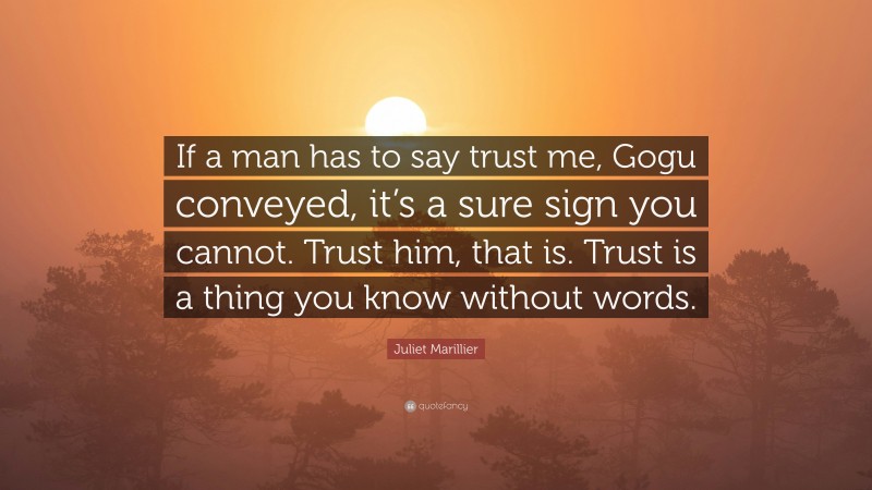 Juliet Marillier Quote: “If a man has to say trust me, Gogu conveyed, it’s a sure sign you cannot. Trust him, that is. Trust is a thing you know without words.”