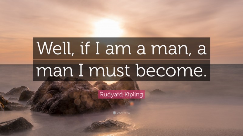 Rudyard Kipling Quote: “Well, if I am a man, a man I must become.”