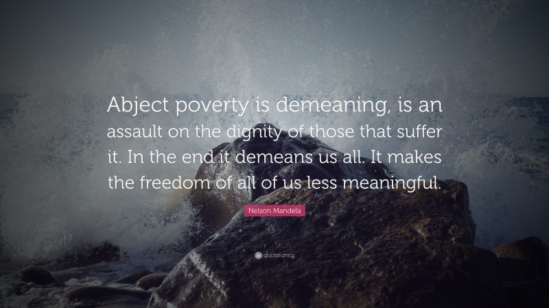 Nelson Mandela Quote: “Abject poverty is demeaning, is an assault on the dignity of those that suffer it. In the end it demeans us all. It makes the freedom of all of us less meaningful.”