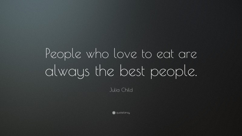 Julia Child Quote: “People who love to eat are always the best people.”